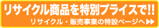 リサイクル商品を特別プライスで！リサイクル・販売事業の特設ページへ